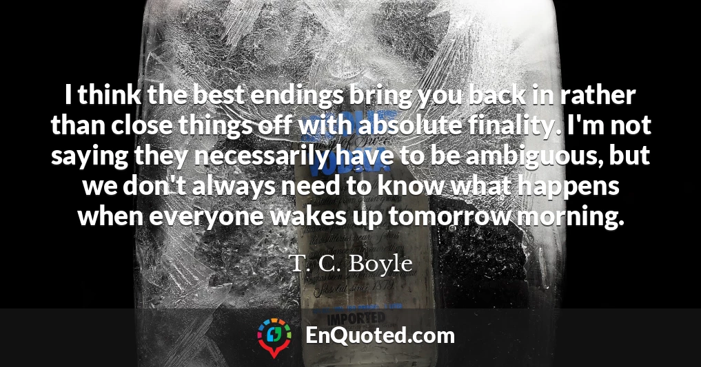 I think the best endings bring you back in rather than close things off with absolute finality. I'm not saying they necessarily have to be ambiguous, but we don't always need to know what happens when everyone wakes up tomorrow morning.