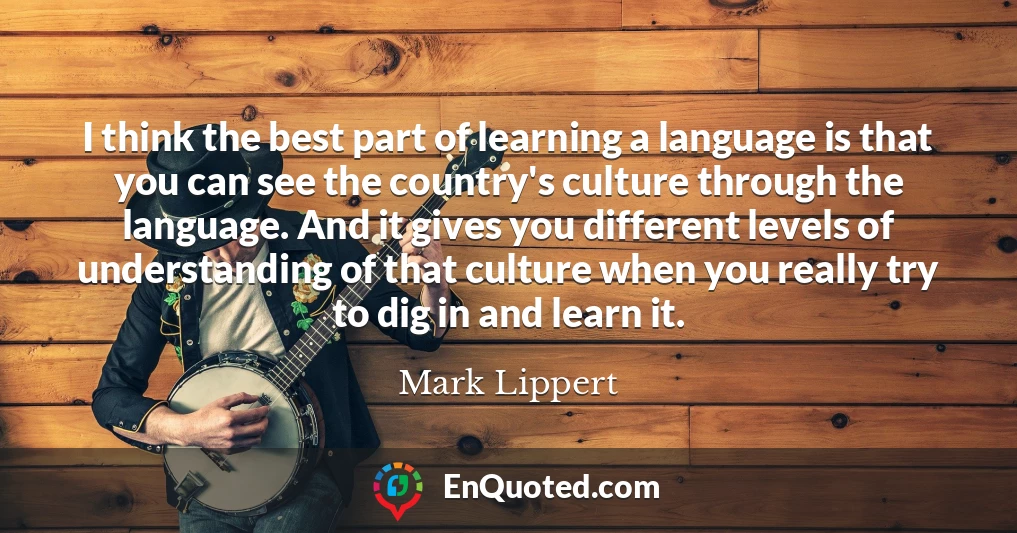 I think the best part of learning a language is that you can see the country's culture through the language. And it gives you different levels of understanding of that culture when you really try to dig in and learn it.