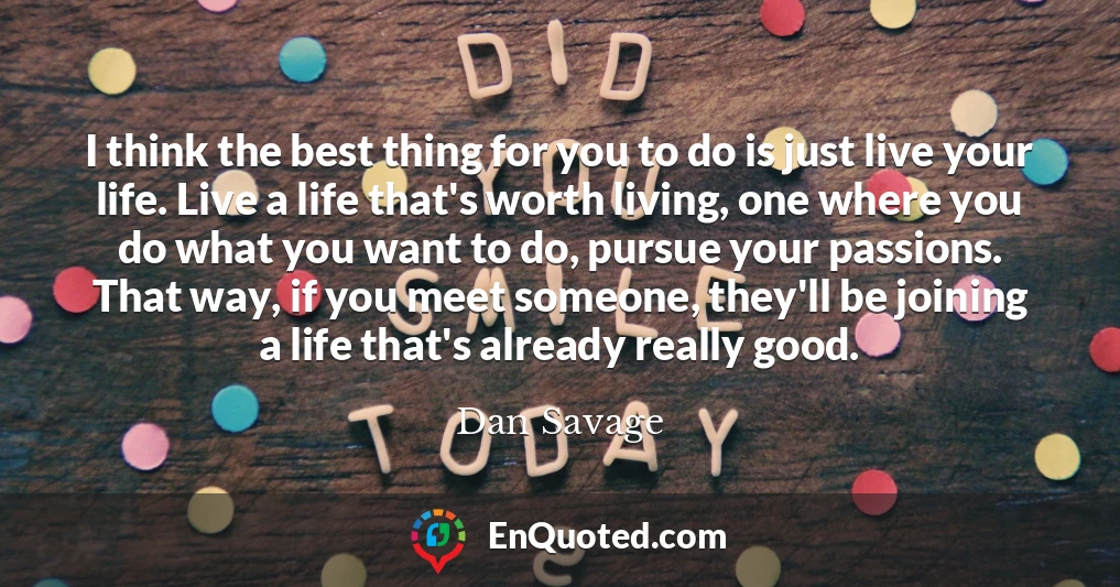 I think the best thing for you to do is just live your life. Live a life that's worth living, one where you do what you want to do, pursue your passions. That way, if you meet someone, they'll be joining a life that's already really good.