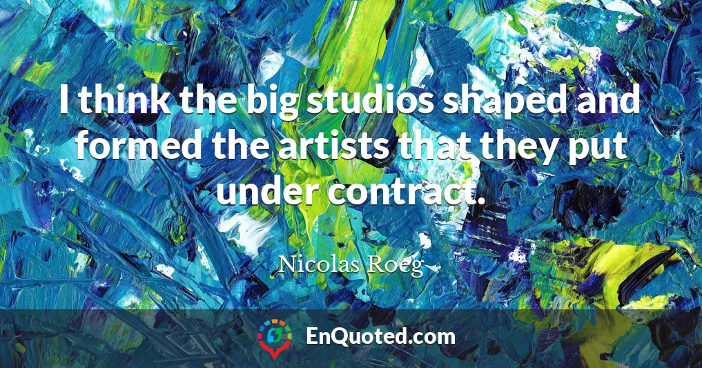 I think the big studios shaped and formed the artists that they put under contract.