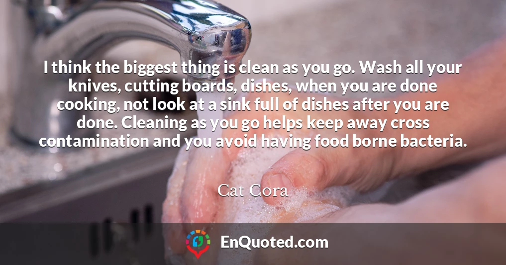 I think the biggest thing is clean as you go. Wash all your knives, cutting boards, dishes, when you are done cooking, not look at a sink full of dishes after you are done. Cleaning as you go helps keep away cross contamination and you avoid having food borne bacteria.