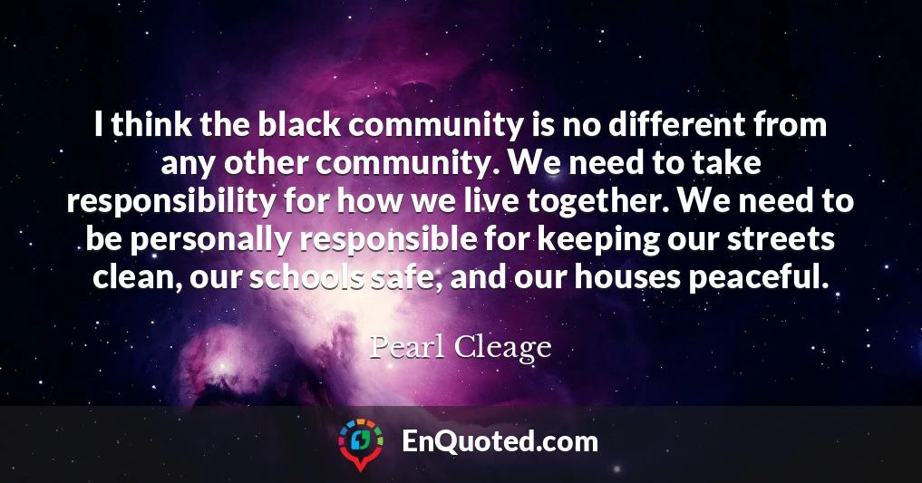 I think the black community is no different from any other community. We need to take responsibility for how we live together. We need to be personally responsible for keeping our streets clean, our schools safe, and our houses peaceful.