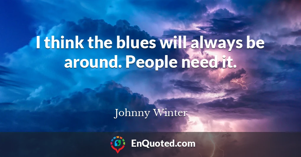 I think the blues will always be around. People need it.