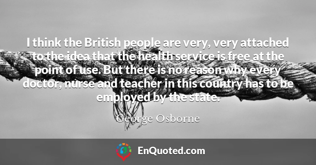 I think the British people are very, very attached to the idea that the health service is free at the point of use. But there is no reason why every doctor, nurse and teacher in this country has to be employed by the state.