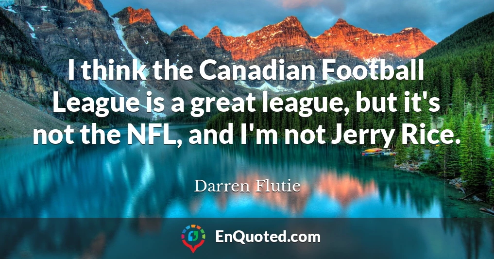I think the Canadian Football League is a great league, but it's not the NFL, and I'm not Jerry Rice.