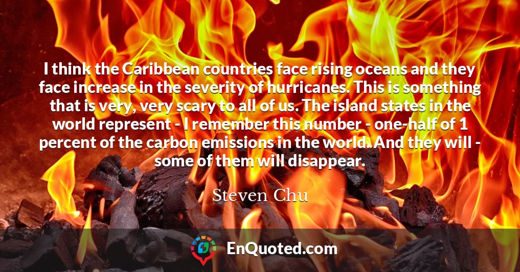 I think the Caribbean countries face rising oceans and they face increase in the severity of hurricanes. This is something that is very, very scary to all of us. The island states in the world represent - I remember this number - one-half of 1 percent of the carbon emissions in the world. And they will - some of them will disappear.