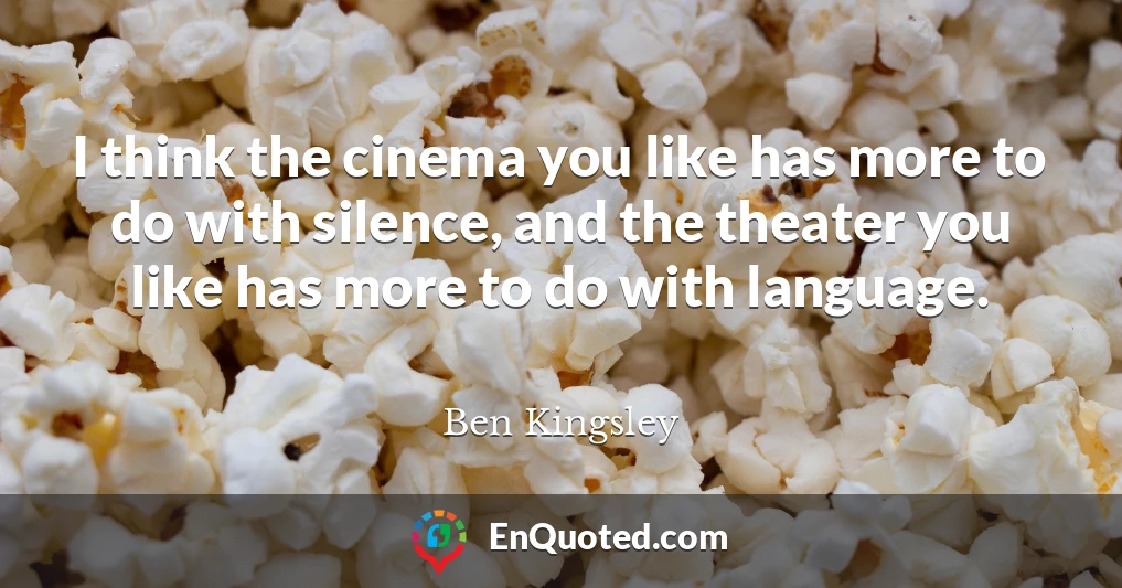 I think the cinema you like has more to do with silence, and the theater you like has more to do with language.