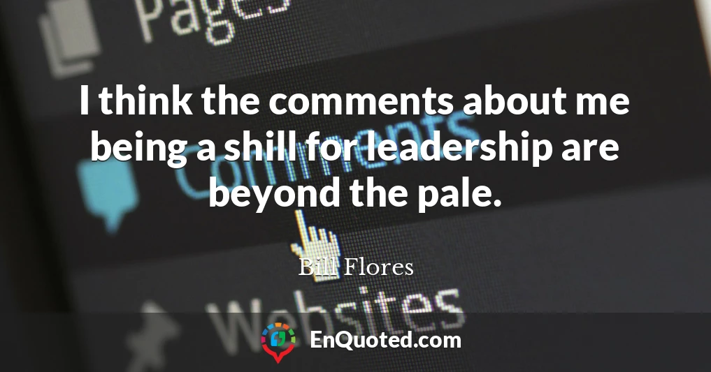 I think the comments about me being a shill for leadership are beyond the pale.