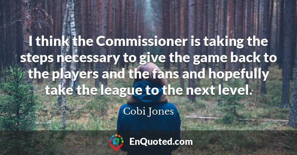 I think the Commissioner is taking the steps necessary to give the game back to the players and the fans and hopefully take the league to the next level.