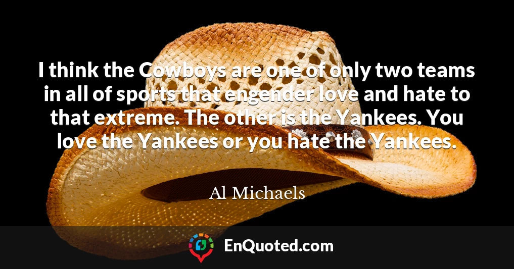 I think the Cowboys are one of only two teams in all of sports that engender love and hate to that extreme. The other is the Yankees. You love the Yankees or you hate the Yankees.