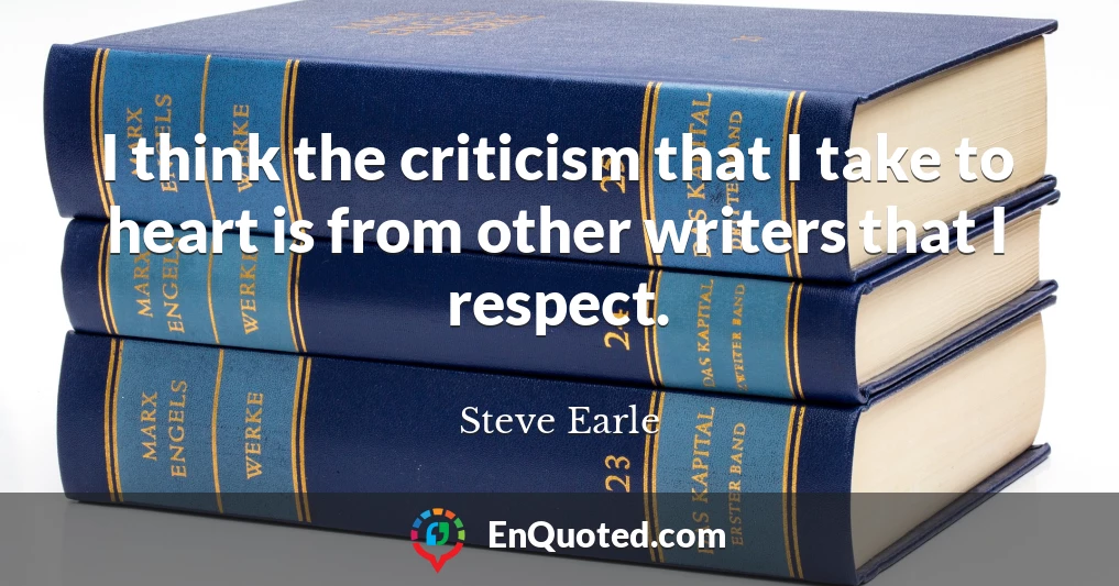 I think the criticism that I take to heart is from other writers that I respect.