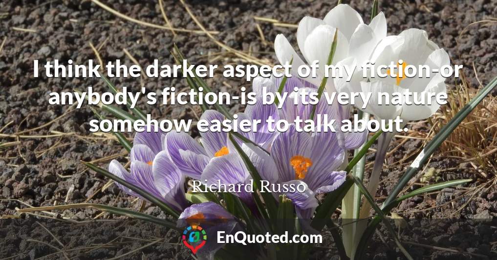 I think the darker aspect of my fiction-or anybody's fiction-is by its very nature somehow easier to talk about.