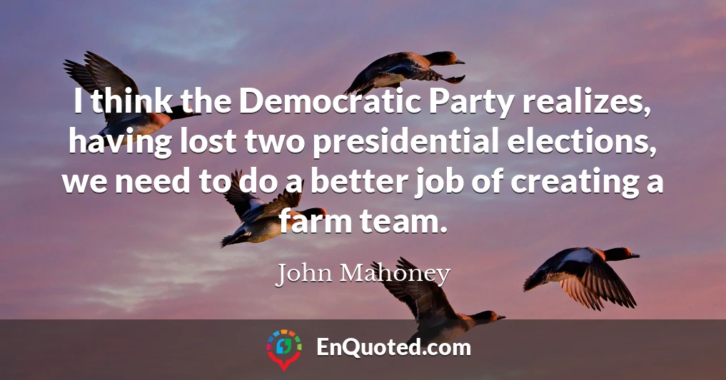 I think the Democratic Party realizes, having lost two presidential elections, we need to do a better job of creating a farm team.