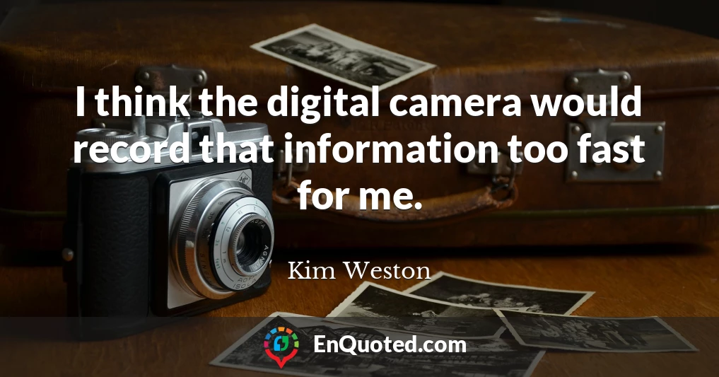 I think the digital camera would record that information too fast for me.