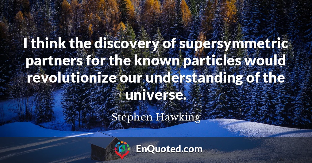 I think the discovery of supersymmetric partners for the known particles would revolutionize our understanding of the universe.