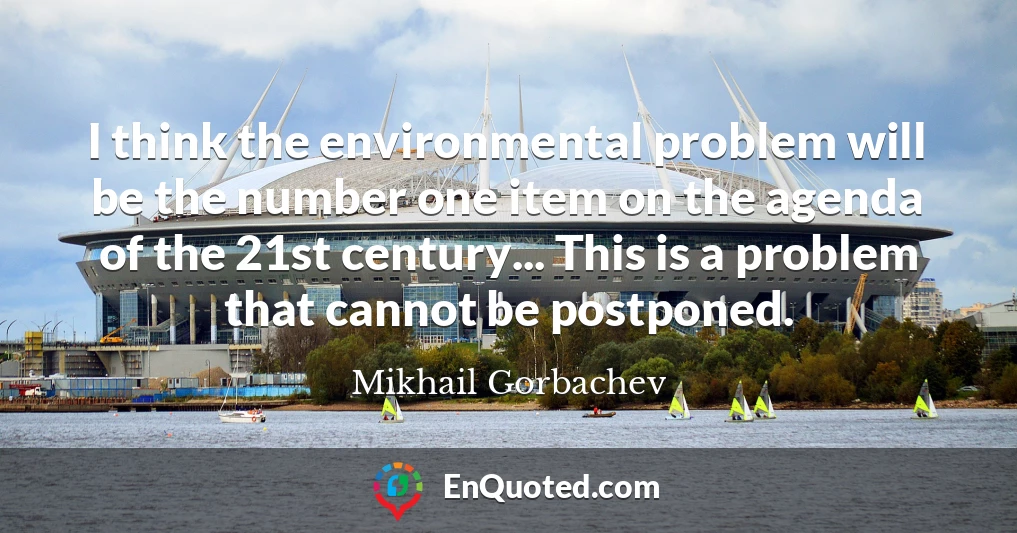 I think the environmental problem will be the number one item on the agenda of the 21st century... This is a problem that cannot be postponed.