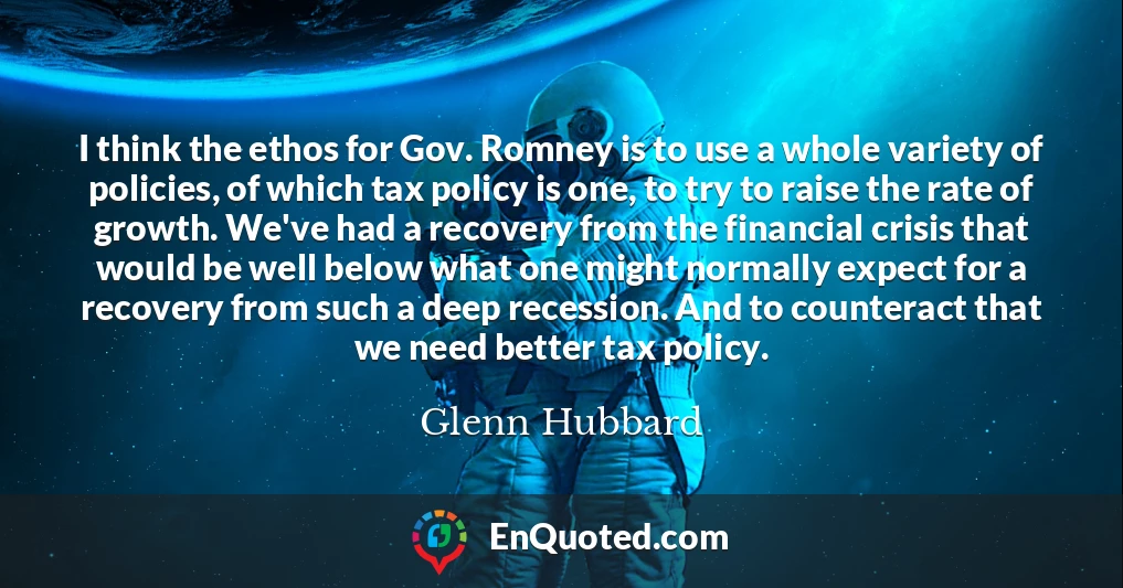 I think the ethos for Gov. Romney is to use a whole variety of policies, of which tax policy is one, to try to raise the rate of growth. We've had a recovery from the financial crisis that would be well below what one might normally expect for a recovery from such a deep recession. And to counteract that we need better tax policy.