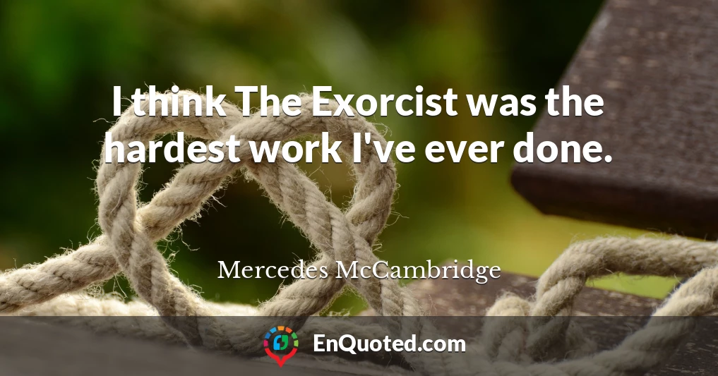 I think The Exorcist was the hardest work I've ever done.