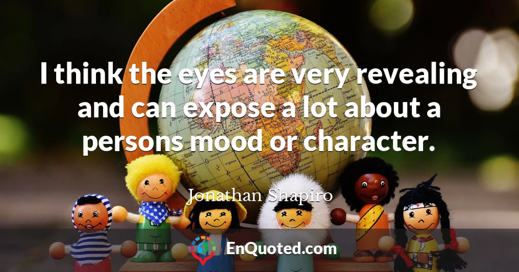 I think the eyes are very revealing and can expose a lot about a persons mood or character.