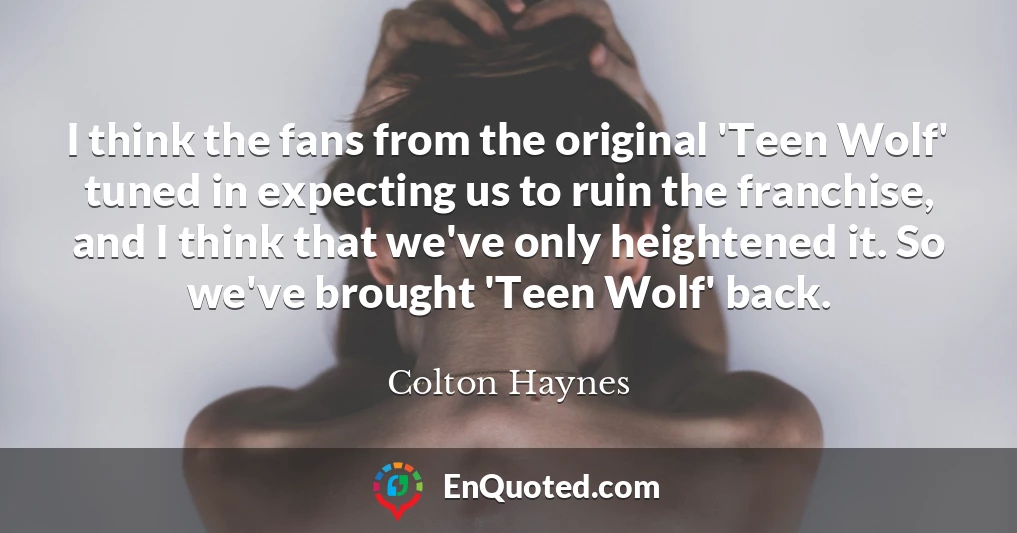 I think the fans from the original 'Teen Wolf' tuned in expecting us to ruin the franchise, and I think that we've only heightened it. So we've brought 'Teen Wolf' back.