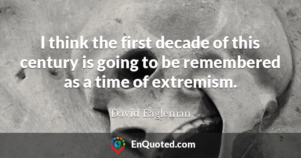 I think the first decade of this century is going to be remembered as a time of extremism.