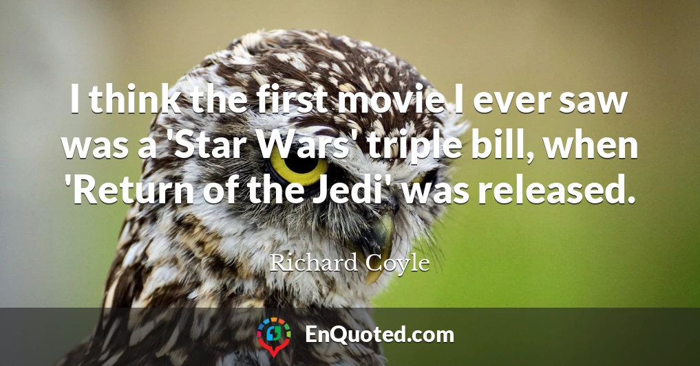 I think the first movie I ever saw was a 'Star Wars' triple bill, when 'Return of the Jedi' was released.