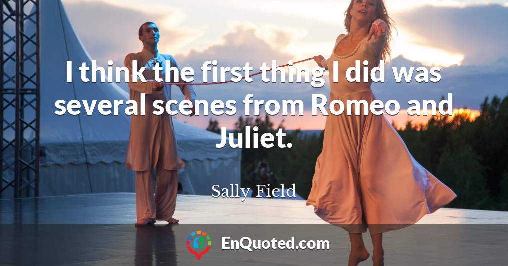 I think the first thing I did was several scenes from Romeo and Juliet.