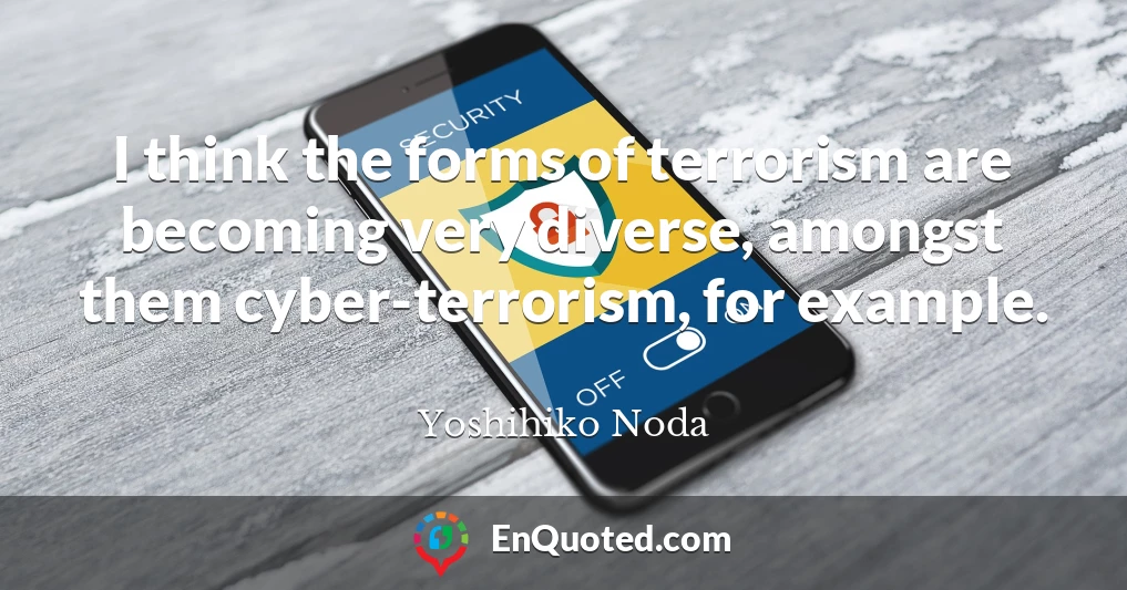 I think the forms of terrorism are becoming very diverse, amongst them cyber-terrorism, for example.