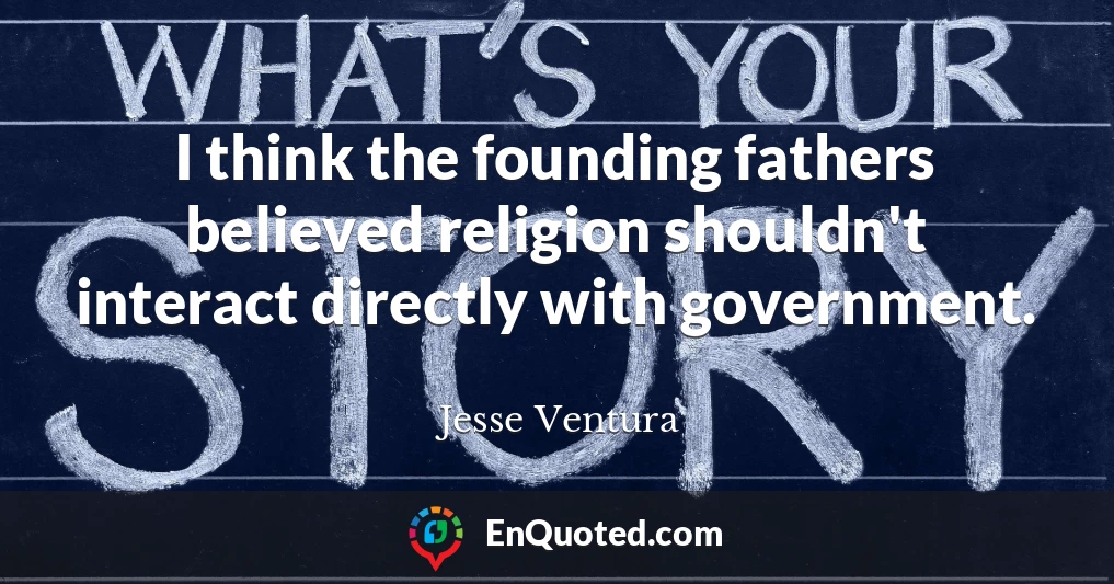 I think the founding fathers believed religion shouldn't interact directly with government.