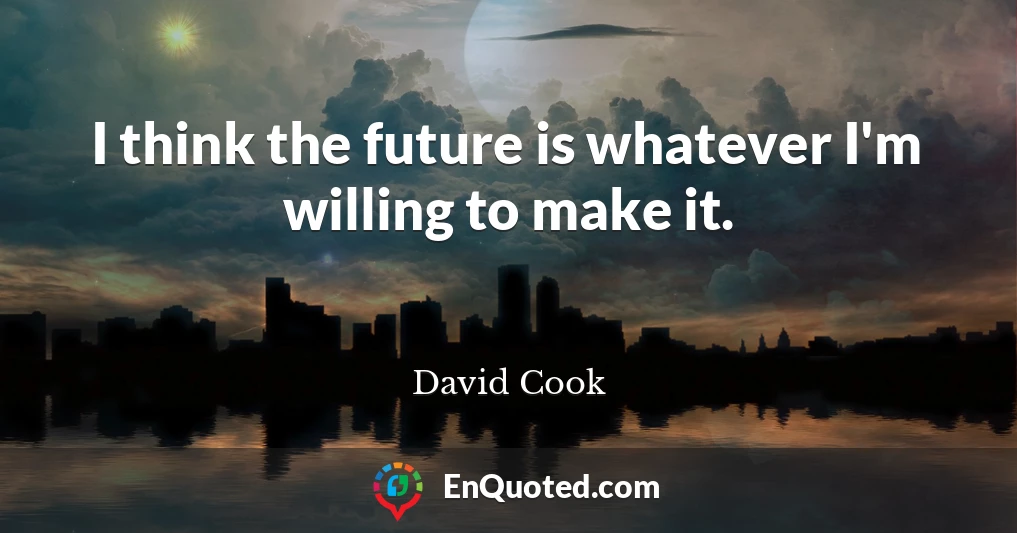 I think the future is whatever I'm willing to make it.