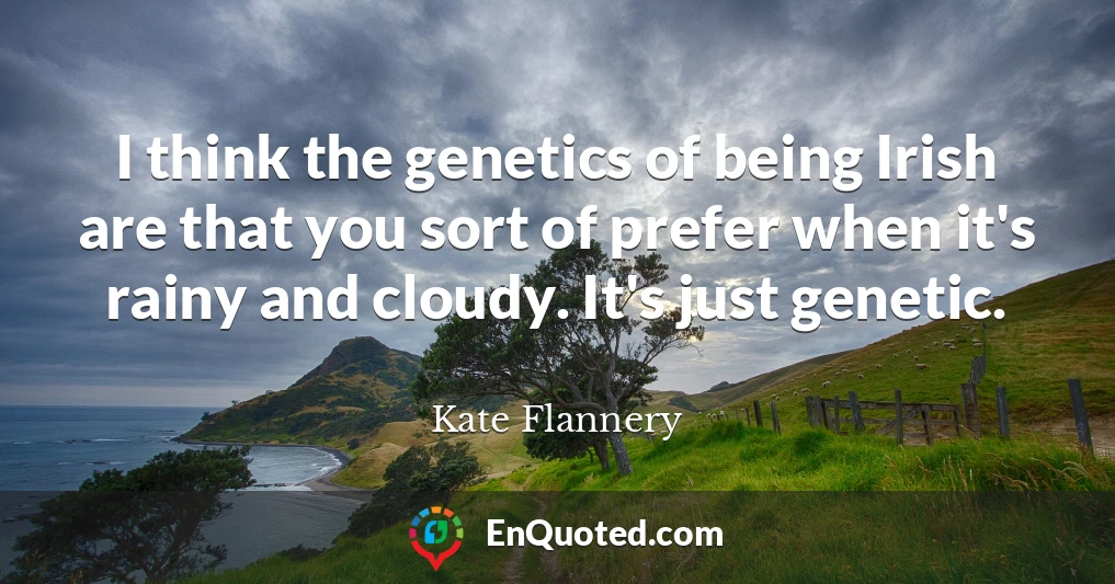 I think the genetics of being Irish are that you sort of prefer when it's rainy and cloudy. It's just genetic.
