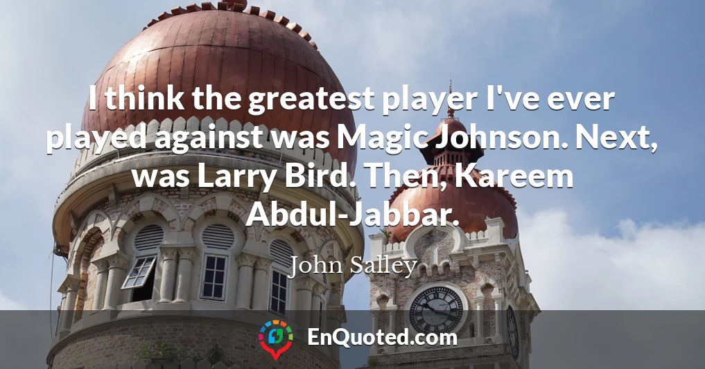 I think the greatest player I've ever played against was Magic Johnson. Next, was Larry Bird. Then, Kareem Abdul-Jabbar.