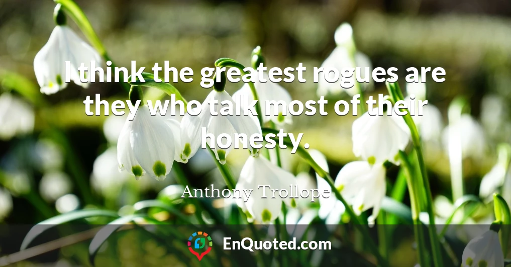 I think the greatest rogues are they who talk most of their honesty.