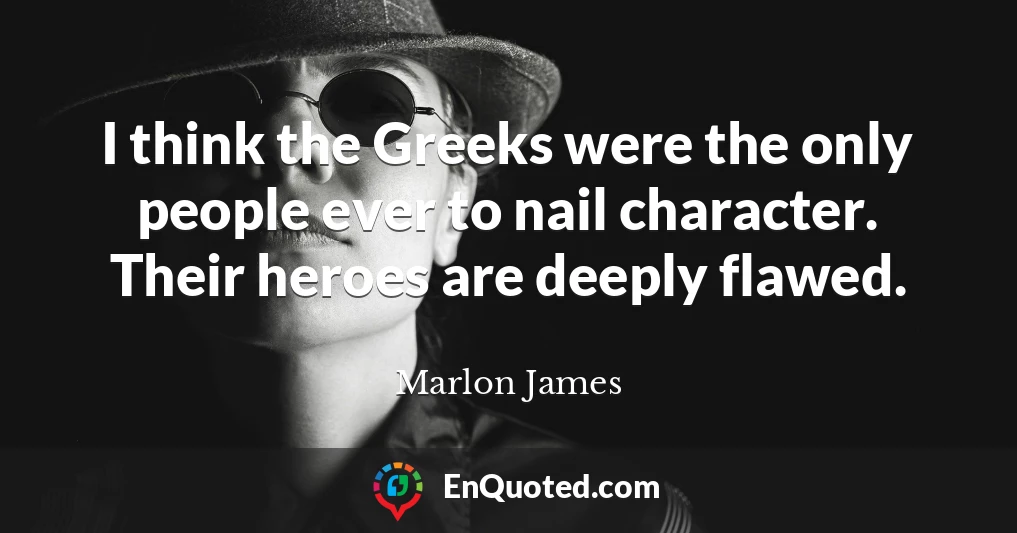 I think the Greeks were the only people ever to nail character. Their heroes are deeply flawed.