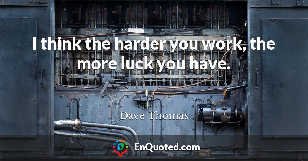 I think the harder you work, the more luck you have.