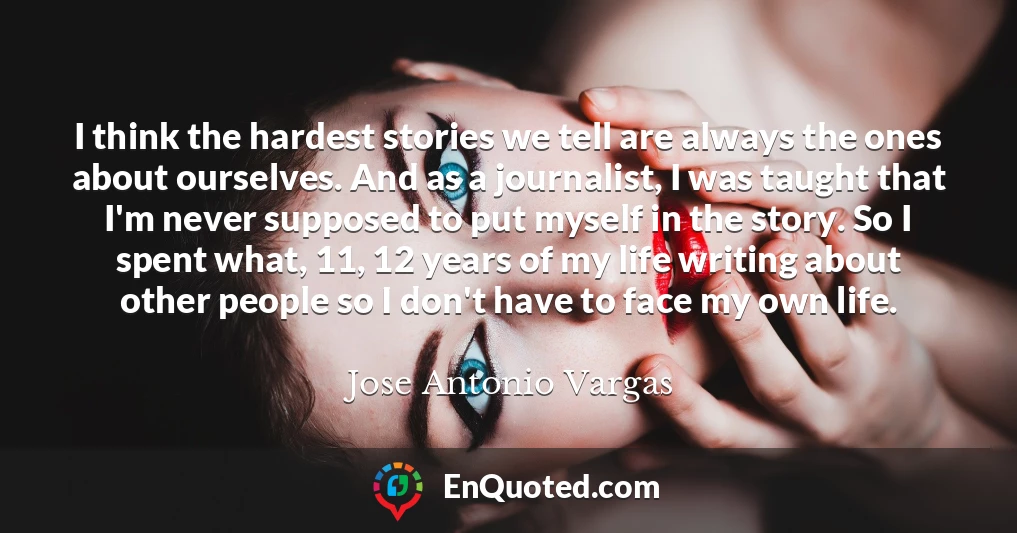 I think the hardest stories we tell are always the ones about ourselves. And as a journalist, I was taught that I'm never supposed to put myself in the story. So I spent what, 11, 12 years of my life writing about other people so I don't have to face my own life.