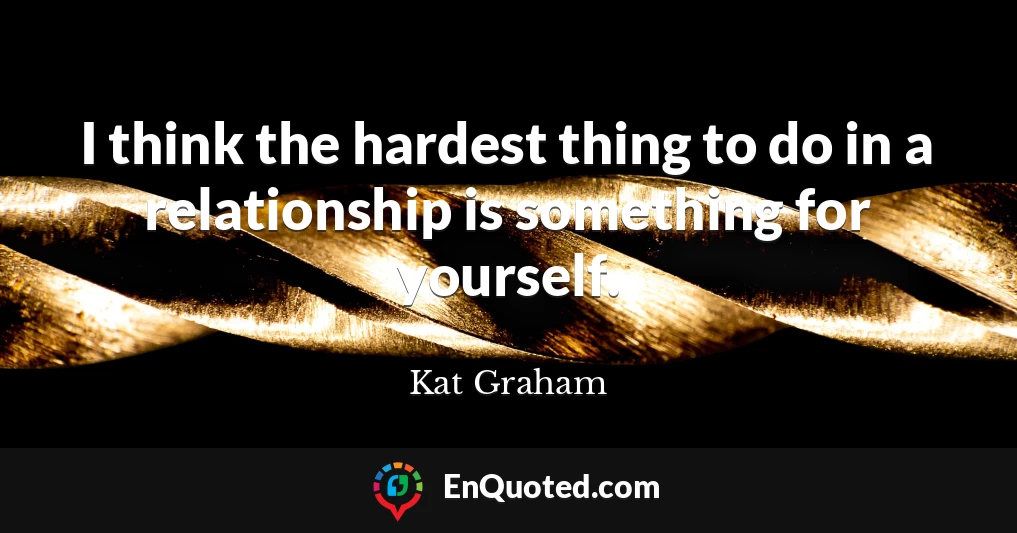 I think the hardest thing to do in a relationship is something for yourself.