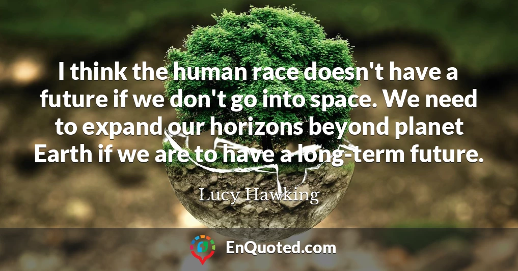 I think the human race doesn't have a future if we don't go into space. We need to expand our horizons beyond planet Earth if we are to have a long-term future.