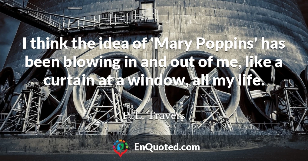 I think the idea of 'Mary Poppins' has been blowing in and out of me, like a curtain at a window, all my life.