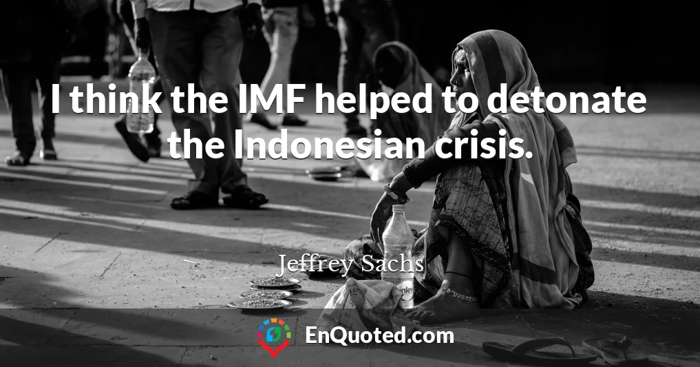 I think the IMF helped to detonate the Indonesian crisis.