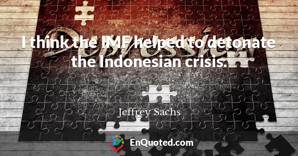 I think the IMF helped to detonate the Indonesian crisis.