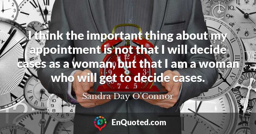 I think the important thing about my appointment is not that I will decide cases as a woman, but that I am a woman who will get to decide cases.