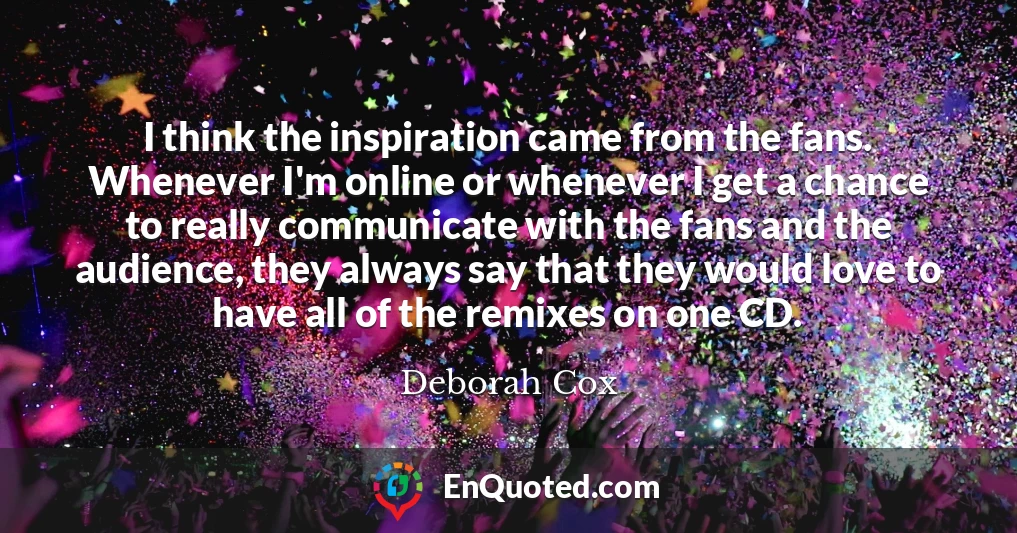 I think the inspiration came from the fans. Whenever I'm online or whenever I get a chance to really communicate with the fans and the audience, they always say that they would love to have all of the remixes on one CD.
