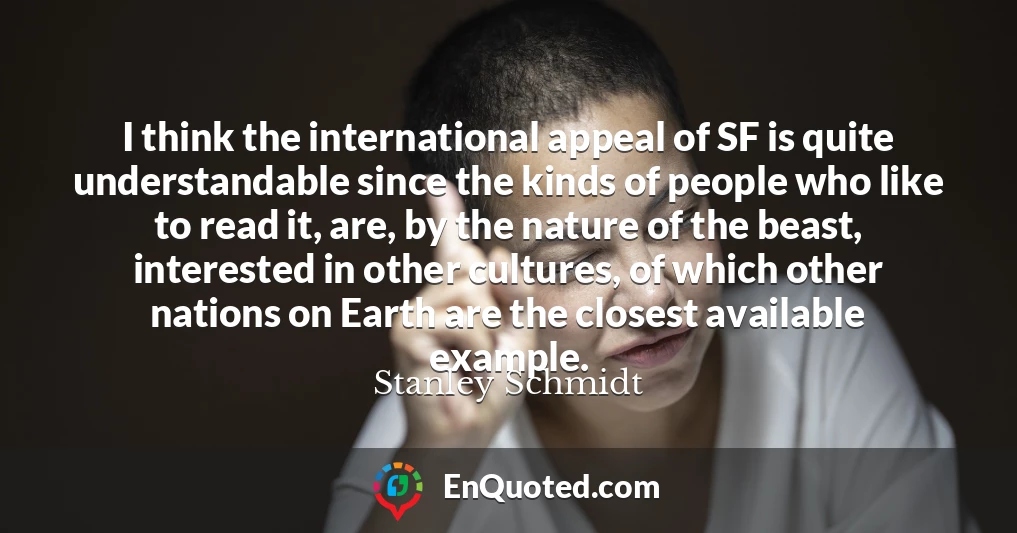 I think the international appeal of SF is quite understandable since the kinds of people who like to read it, are, by the nature of the beast, interested in other cultures, of which other nations on Earth are the closest available example.