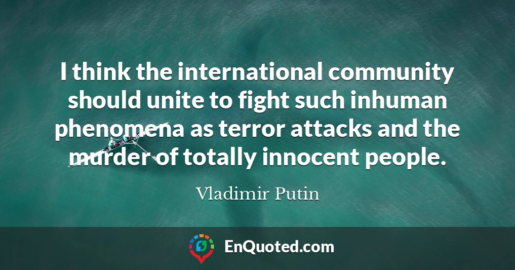 I think the international community should unite to fight such inhuman phenomena as terror attacks and the murder of totally innocent people.
