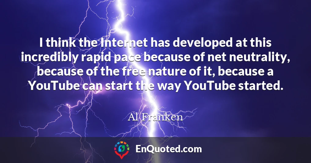 I think the Internet has developed at this incredibly rapid pace because of net neutrality, because of the free nature of it, because a YouTube can start the way YouTube started.
