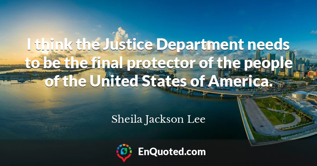 I think the Justice Department needs to be the final protector of the people of the United States of America.