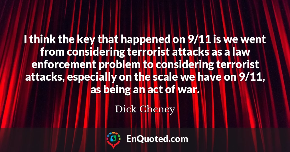 I think the key that happened on 9/11 is we went from considering terrorist attacks as a law enforcement problem to considering terrorist attacks, especially on the scale we have on 9/11, as being an act of war.