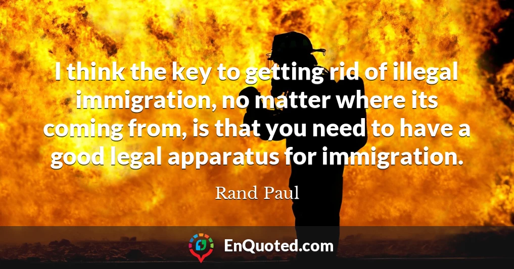 I think the key to getting rid of illegal immigration, no matter where its coming from, is that you need to have a good legal apparatus for immigration.