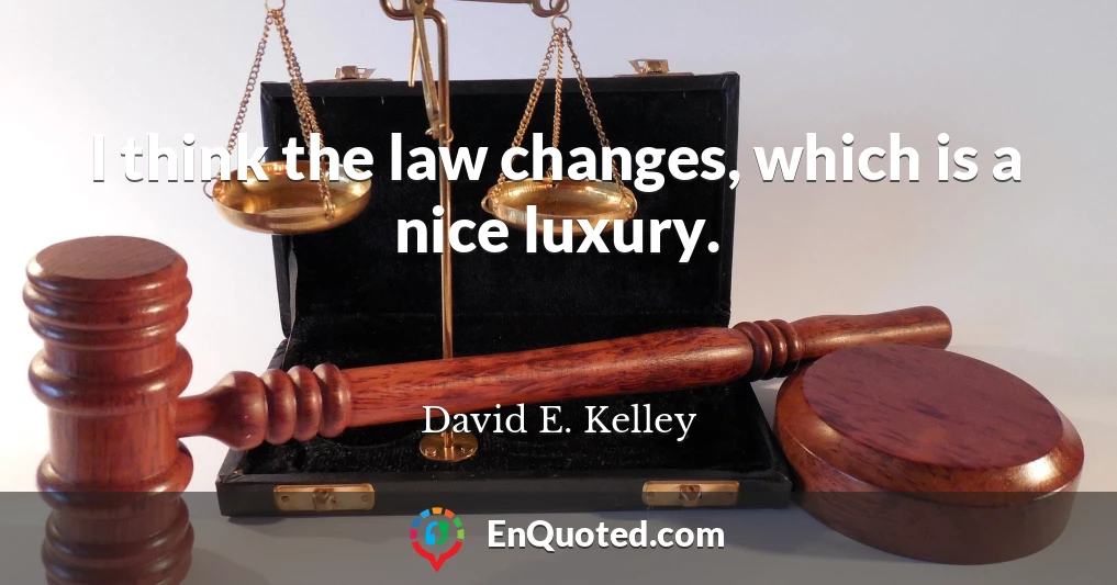 I think the law changes, which is a nice luxury.